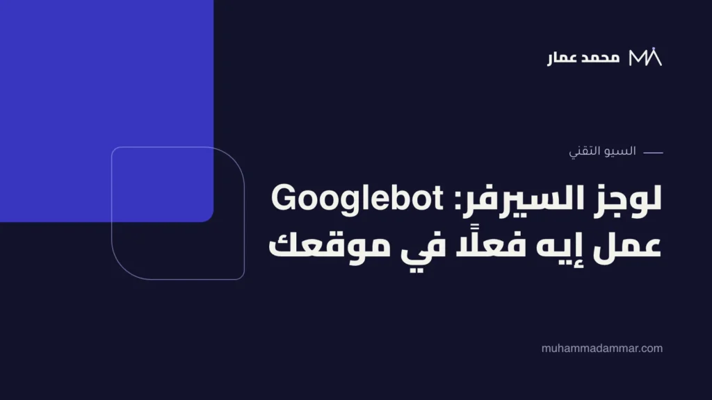 لوجز السيرفر: Googlebot عمل إيه فعلًا في موقعك